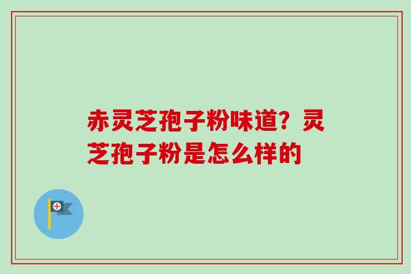 赤灵芝孢子粉味道？灵芝孢子粉是怎么样的-第1张图片-卓越灵芝孢子粉