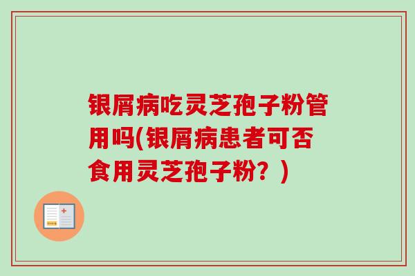 银屑病吃灵芝孢子粉管用吗(银屑病患者可否食用灵芝孢子粉?)-第1张图片-卓越灵芝孢子粉 银屑病吃灵芝孢子粉管用吗(银屑病患者可否食用灵芝孢子粉?)-第1张图片-卓越灵芝孢子粉