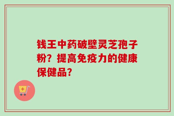 钱王中药破壁灵芝孢子粉？提高免疫力的健康保健品？-第1张图片-卓越灵芝孢子粉
