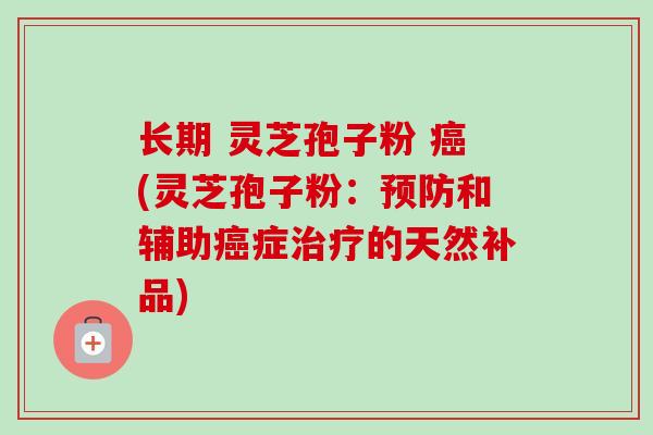 长期 灵芝孢子粉 癌(灵芝孢子粉:预防和辅助癌症治疗的天然补品)-第1张图片-卓越灵芝孢子粉 长期 灵芝孢子粉 癌(灵芝孢子粉:预防和辅助癌症治疗的天然补品)-第1张图片-卓越灵芝孢子粉