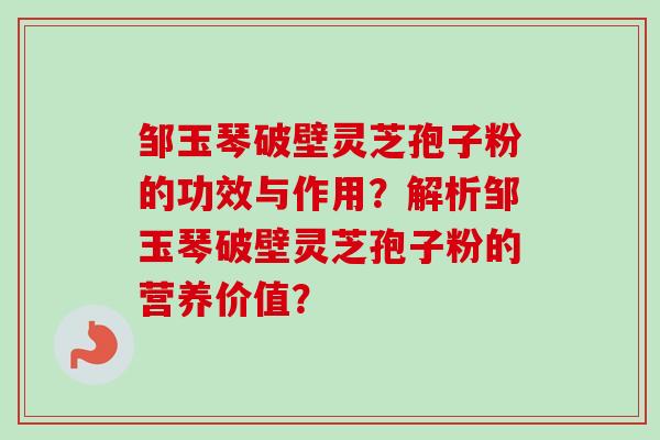 邹玉琴破壁灵芝孢子粉的功效与作用？解析邹玉琴破壁灵芝孢子粉的营养价值？-第1张图片-卓越灵芝孢子粉