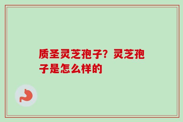 质圣灵芝孢子?灵芝孢子是怎么样的-第1张图片-卓越灵芝孢子粉 质圣灵芝孢子?灵芝孢子是怎么样的-第1张图片-卓越灵芝孢子粉