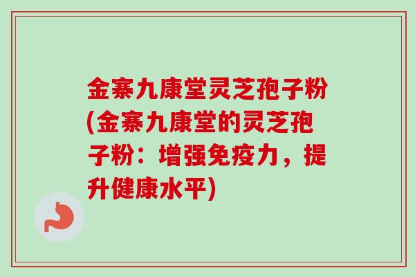 金寨九康堂灵芝孢子粉(金寨九康堂的灵芝孢子粉:增强免疫力,提升健康水平)-第1张图片-卓越灵芝孢子粉 金寨九康堂灵芝孢子粉(金寨九康堂的灵芝孢子粉:增强免疫力,提升健康水平)-第1张图片-卓越灵芝孢子粉