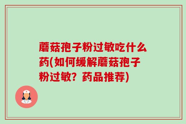 蘑菇孢子粉过敏吃什么药(如何缓解蘑菇孢子粉过敏?药品推荐)-第1张图片-卓越灵芝孢子粉 蘑菇孢子粉过敏吃什么药(如何缓解蘑菇孢子粉过敏?药品推荐)-第1张图片-卓越灵芝孢子粉
