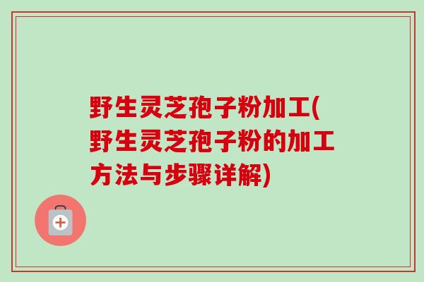 野生灵芝孢子粉加工(野生灵芝孢子粉的加工方法与步骤详解)-第1张图片-卓越灵芝孢子粉 野生灵芝孢子粉加工(野生灵芝孢子粉的加工方法与步骤详解)-第1张图片-卓越灵芝孢子粉