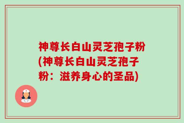 神尊长白山灵芝孢子粉(神尊长白山灵芝孢子粉：滋养身心的圣品)-第1张图片-卓越灵芝孢子粉