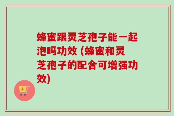 蜂蜜跟灵芝孢子能一起泡吗功效 (蜂蜜和灵芝孢子的配合可增强功效)-第1张图片-卓越灵芝孢子粉 蜂蜜跟灵芝孢子能一起泡吗功效 (蜂蜜和灵芝孢子的配合可增强功效)-第1张图片-卓越灵芝孢子粉