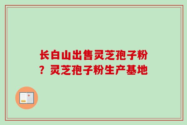 长白山出售灵芝孢子粉？灵芝孢子粉生产基地-第1张图片-卓越灵芝孢子粉