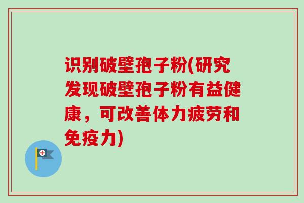 识别破壁孢子粉(研究发现破壁孢子粉有益健康,可改善体力疲劳和免疫力)-第1张图片-卓越灵芝孢子粉 识别破壁孢子粉(研究发现破壁孢子粉有益健康,可改善体力疲劳和免疫力)-第1张图片-卓越灵芝孢子粉