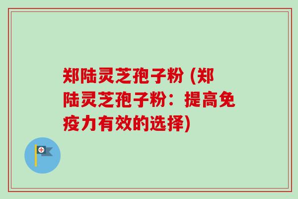 郑陆灵芝孢子粉 (郑陆灵芝孢子粉:提高免疫力有效的选择)-第1张图片-卓越灵芝孢子粉 郑陆灵芝孢子粉 (郑陆灵芝孢子粉:提高免疫力有效的选择)-第1张图片-卓越灵芝孢子粉