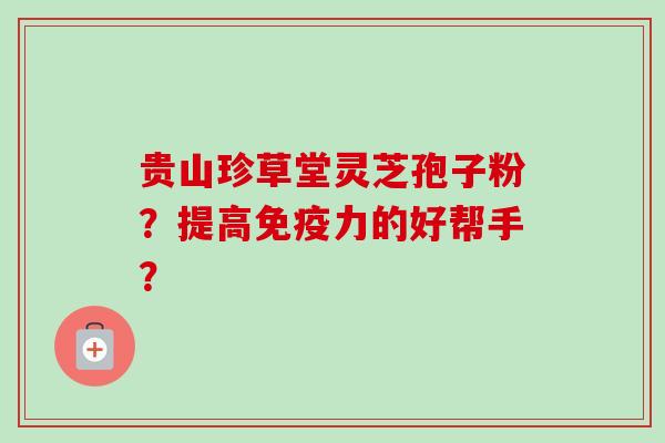 贵山珍草堂灵芝孢子粉?提高免疫力的好帮手?-第1张图片-卓越灵芝孢子粉 贵山珍草堂灵芝孢子粉?提高免疫力的好帮手?-第1张图片-卓越灵芝孢子粉