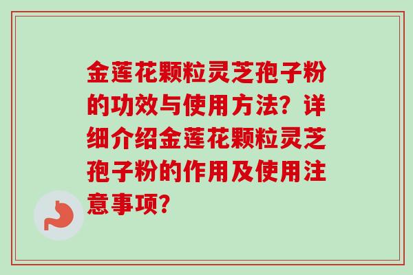 金莲花颗粒灵芝孢子粉的功效与使用方法？详细介绍金莲花颗粒灵芝孢子粉的作用及使用注意事项？-第1张图片-卓越灵芝孢子粉