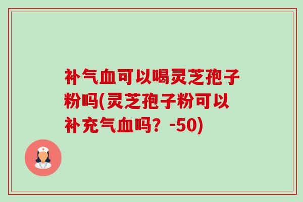 补气血可以喝灵芝孢子粉吗(灵芝孢子粉可以补充气血吗?-50)-第1张图片-卓越灵芝孢子粉 补气血可以喝灵芝孢子粉吗(灵芝孢子粉可以补充气血吗?-50)-第1张图片-卓越灵芝孢子粉