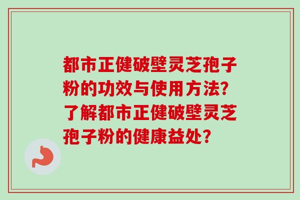 都市正健破壁灵芝孢子粉的功效与使用方法?了解都市正健破壁灵芝孢子粉的健康益处?-第1张图片-卓越灵芝孢子粉 都市正健破壁灵芝孢子粉的功效与使用方法?了解都市正健破壁灵芝孢子粉的健康益处?-第1张图片-卓越灵芝孢子粉