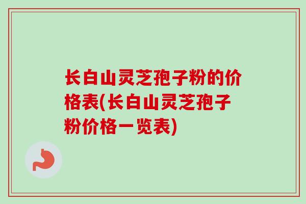长白山灵芝孢子粉的价格表(长白山灵芝孢子粉价格一览表)-第1张图片-卓越灵芝孢子粉 长白山灵芝孢子粉的价格表(长白山灵芝孢子粉价格一览表)-第1张图片-卓越灵芝孢子粉