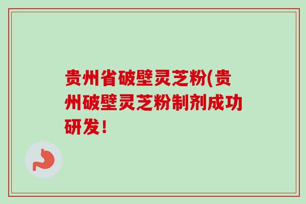 贵州省破壁灵芝粉(贵州破壁灵芝粉制剂成功研发！-第1张图片-卓越灵芝孢子粉