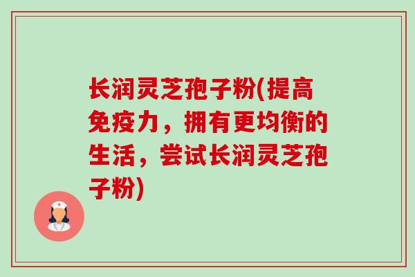 长润灵芝孢子粉(提高免疫力,拥有更均衡的生活,尝试长润灵芝孢子粉)-第1张图片-卓越灵芝孢子粉 长润灵芝孢子粉(提高免疫力,拥有更均衡的生活,尝试长润灵芝孢子粉)-第1张图片-卓越灵芝孢子粉
