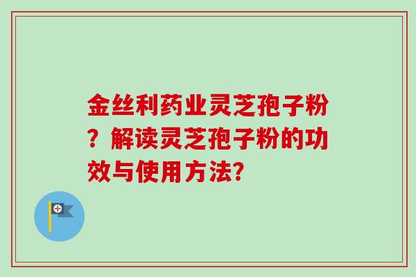 金丝利药业灵芝孢子粉?解读灵芝孢子粉的功效与使用方法?-第1张图片-卓越灵芝孢子粉 金丝利药业灵芝孢子粉?解读灵芝孢子粉的功效与使用方法?-第1张图片-卓越灵芝孢子粉