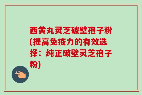 西黄丸灵芝破壁孢子粉(提高免疫力的有效选择:纯正破壁灵芝孢子粉)-第1张图片-卓越灵芝孢子粉 西黄丸灵芝破壁孢子粉(提高免疫力的有效选择:纯正破壁灵芝孢子粉)-第1张图片-卓越灵芝孢子粉
