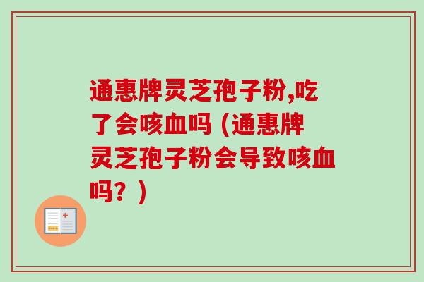 通惠牌灵芝孢子粉,吃了会咳血吗 (通惠牌灵芝孢子粉会导致咳血吗？)-第1张图片-卓越灵芝孢子粉