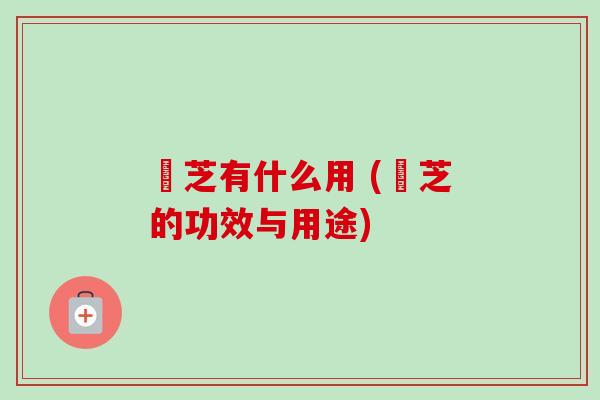 菉芝有什么用 (菉芝的功效与用途)-第1张图片-卓越灵芝孢子粉 菉芝有什么用 (菉芝的功效与用途)-第1张图片-卓越灵芝孢子粉