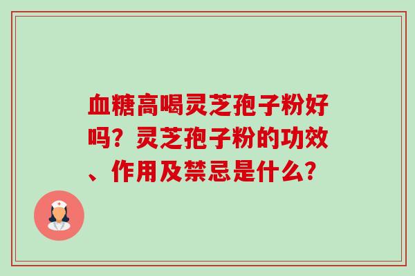 血糖高喝灵芝孢子粉好吗?灵芝孢子粉的功效、作用及禁忌是什么?-第1张图片-卓越灵芝孢子粉 血糖高喝灵芝孢子粉好吗?灵芝孢子粉的功效、作用及禁忌是什么?-第1张图片-卓越灵芝孢子粉