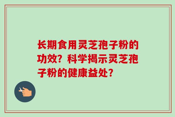 长期食用灵芝孢子粉的功效?科学揭示灵芝孢子粉的健康益处?-第1张图片-卓越灵芝孢子粉 长期食用灵芝孢子粉的功效?科学揭示灵芝孢子粉的健康益处?-第1张图片-卓越灵芝孢子粉