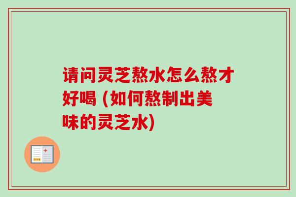 请问灵芝熬水怎么熬才好喝 (如何熬制出美味的灵芝水)-第1张图片-卓越灵芝孢子粉 请问灵芝熬水怎么熬才好喝 (如何熬制出美味的灵芝水)-第1张图片-卓越灵芝孢子粉