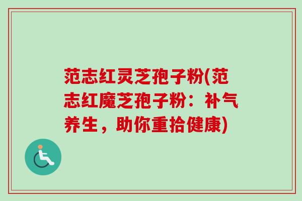 范志红灵芝孢子粉(范志红魔芝孢子粉:补气养生,助你重拾健康)-第1张图片-卓越灵芝孢子粉 范志红灵芝孢子粉(范志红魔芝孢子粉:补气养生,助你重拾健康)-第1张图片-卓越灵芝孢子粉