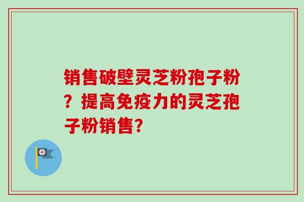 销售破壁灵芝粉孢子粉？提高免疫力的灵芝孢子粉销售？-第1张图片-卓越灵芝孢子粉