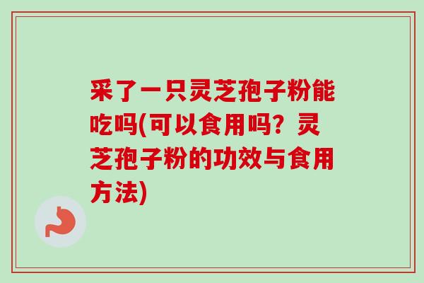 采了一只灵芝孢子粉能吃吗(可以食用吗？灵芝孢子粉的功效与食用方法)-第1张图片-卓越灵芝孢子粉