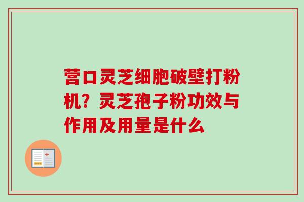 营口灵芝细胞破壁打粉机?灵芝孢子粉功效与作用及用量是什么-第1张图片-卓越灵芝孢子粉 营口灵芝细胞破壁打粉机?灵芝孢子粉功效与作用及用量是什么-第1张图片-卓越灵芝孢子粉