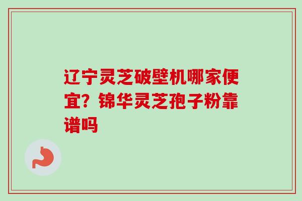辽宁灵芝破壁机哪家便宜?锦华灵芝孢子粉靠谱吗-第1张图片-卓越灵芝孢子粉 辽宁灵芝破壁机哪家便宜?锦华灵芝孢子粉靠谱吗-第1张图片-卓越灵芝孢子粉