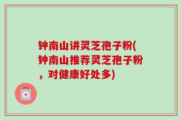 钟南山讲灵芝孢子粉(钟南山推荐灵芝孢子粉,对健康好处多)-第1张图片-卓越灵芝孢子粉 钟南山讲灵芝孢子粉(钟南山推荐灵芝孢子粉,对健康好处多)-第1张图片-卓越灵芝孢子粉
