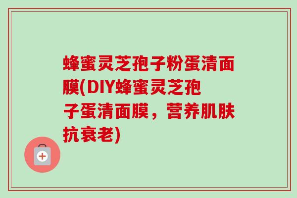 蜂蜜灵芝孢子粉蛋清面膜(DIY蜂蜜灵芝孢子蛋清面膜,营养肌肤抗衰老)-第1张图片-卓越灵芝孢子粉 蜂蜜灵芝孢子粉蛋清面膜(DIY蜂蜜灵芝孢子蛋清面膜,营养肌肤抗衰老)-第1张图片-卓越灵芝孢子粉