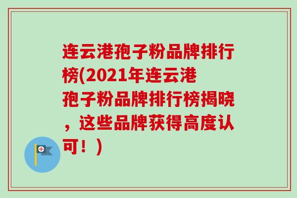 连云港孢子粉品牌排行榜(2021年连云港孢子粉品牌排行榜揭晓,这些品牌获得高度认可!)-第1张图片-卓越灵芝孢子粉 连云港孢子粉品牌排行榜(2021年连云港孢子粉品牌排行榜揭晓,这些品牌获得高度认可!)-第1张图片-卓越灵芝孢子粉