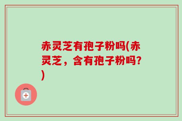 赤灵芝有孢子粉吗(赤灵芝,含有孢子粉吗?)-第1张图片-卓越灵芝孢子粉 赤灵芝有孢子粉吗(赤灵芝,含有孢子粉吗?)-第1张图片-卓越灵芝孢子粉