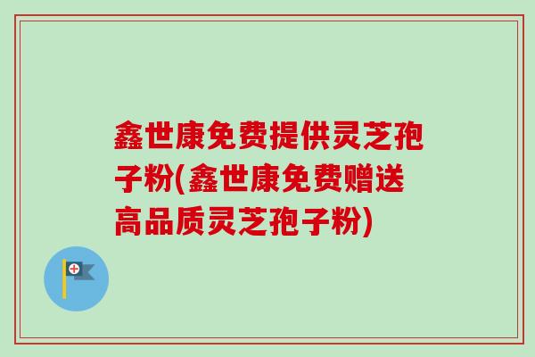 鑫世康免费提供灵芝孢子粉(鑫世康免费赠送高品质灵芝孢子粉)-第1张图片-卓越灵芝孢子粉