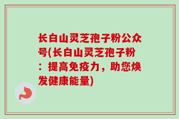 长白山灵芝孢子粉公众号(长白山灵芝孢子粉:提高免疫力,助您焕发健康能量)-第1张图片-卓越灵芝孢子粉 长白山灵芝孢子粉公众号(长白山灵芝孢子粉:提高免疫力,助您焕发健康能量)-第1张图片-卓越灵芝孢子粉