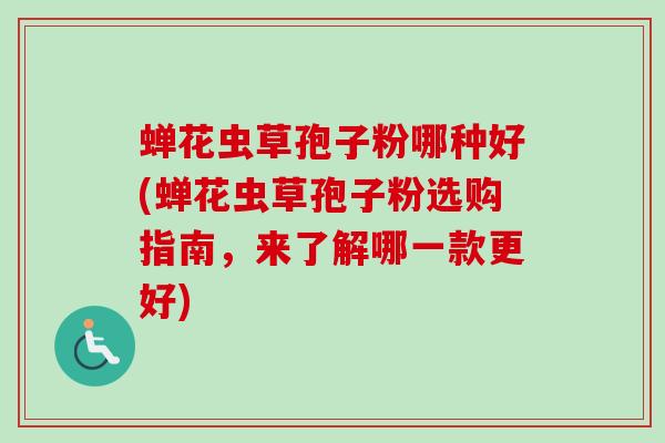 蝉花虫草孢子粉哪种好(蝉花虫草孢子粉选购指南，来了解哪一款更好)-第1张图片-卓越灵芝孢子粉