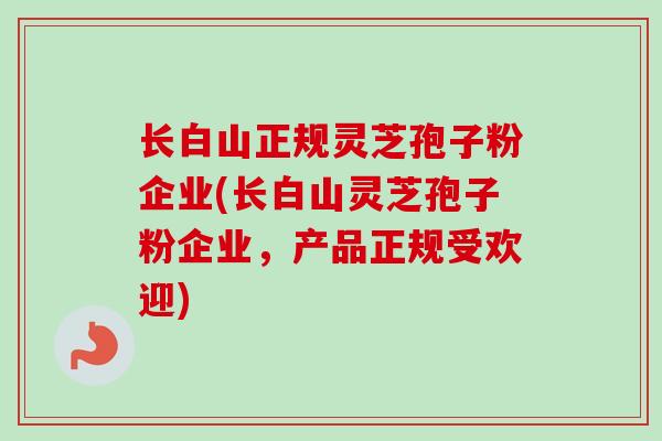 长白山正规灵芝孢子粉企业(长白山灵芝孢子粉企业,产品正规受欢迎)-第1张图片-卓越灵芝孢子粉 长白山正规灵芝孢子粉企业(长白山灵芝孢子粉企业,产品正规受欢迎)-第1张图片-卓越灵芝孢子粉