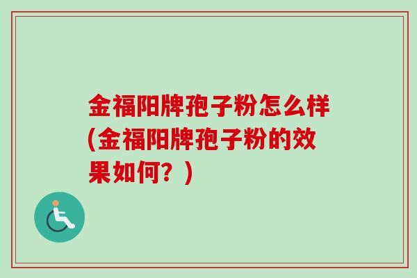 金福阳牌孢子粉怎么样(金福阳牌孢子粉的效果如何？)-第1张图片-卓越灵芝孢子粉