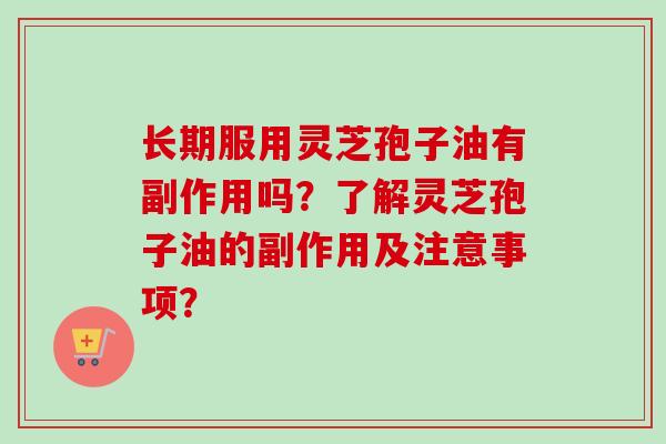 长期服用灵芝孢子油有副作用吗？了解灵芝孢子油的副作用及注意事项？-第1张图片-卓越灵芝孢子粉