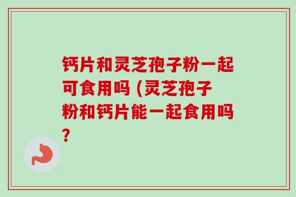 钙片和灵芝孢子粉一起可食用吗 (灵芝孢子粉和钙片能一起食用吗?-第1张图片-卓越灵芝孢子粉 钙片和灵芝孢子粉一起可食用吗 (灵芝孢子粉和钙片能一起食用吗?-第1张图片-卓越灵芝孢子粉