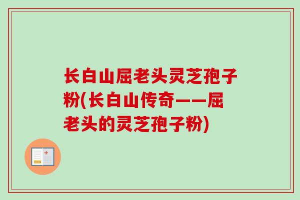 长白山屈老头灵芝孢子粉(长白山传奇——屈老头的灵芝孢子粉)-第1张图片-卓越灵芝孢子粉 长白山屈老头灵芝孢子粉(长白山传奇——屈老头的灵芝孢子粉)-第1张图片-卓越灵芝孢子粉