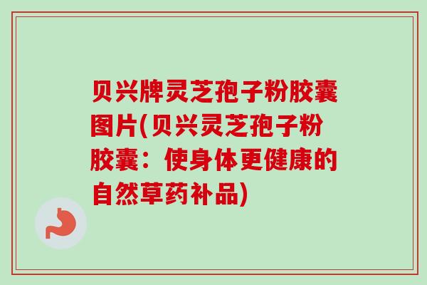 贝兴牌灵芝孢子粉胶囊图片(贝兴灵芝孢子粉胶囊：使身体更健康的自然草药补品)-第1张图片-卓越灵芝孢子粉