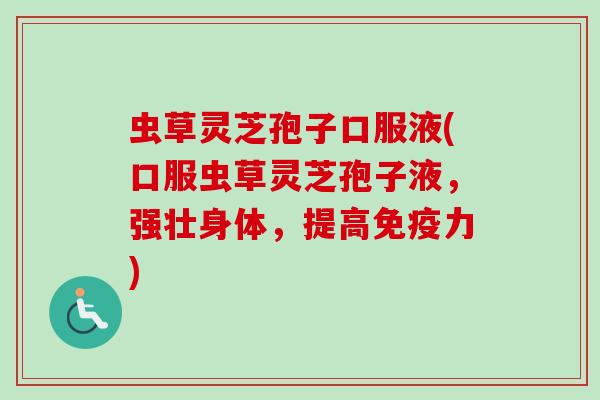 虫草灵芝孢子口服液(口服虫草灵芝孢子液,强壮身体,提高免疫力)-第1张图片-卓越灵芝孢子粉 虫草灵芝孢子口服液(口服虫草灵芝孢子液,强壮身体,提高免疫力)-第1张图片-卓越灵芝孢子粉