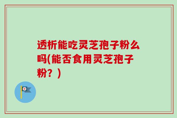 透析能吃灵芝孢子粉么吗(能否食用灵芝孢子粉？)-第1张图片-卓越灵芝孢子粉