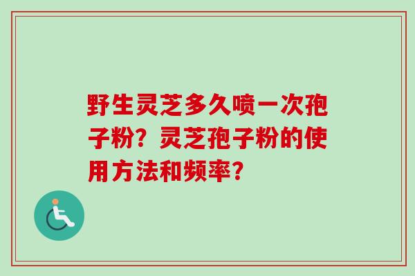 野生灵芝多久喷一次孢子粉?灵芝孢子粉的使用方法和频率?-第1张图片-卓越灵芝孢子粉 野生灵芝多久喷一次孢子粉?灵芝孢子粉的使用方法和频率?-第1张图片-卓越灵芝孢子粉