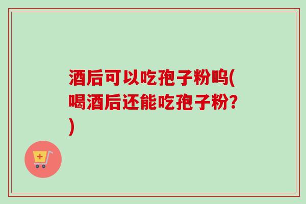 酒后可以吃孢子粉呜(喝酒后还能吃孢子粉?)-第1张图片-卓越灵芝孢子粉 酒后可以吃孢子粉呜(喝酒后还能吃孢子粉?)-第1张图片-卓越灵芝孢子粉